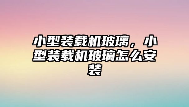 小型裝載機(jī)玻璃，小型裝載機(jī)玻璃怎么安裝