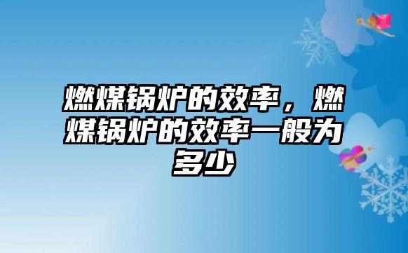 燃煤鍋爐的效率，燃煤鍋爐的效率一般為多少