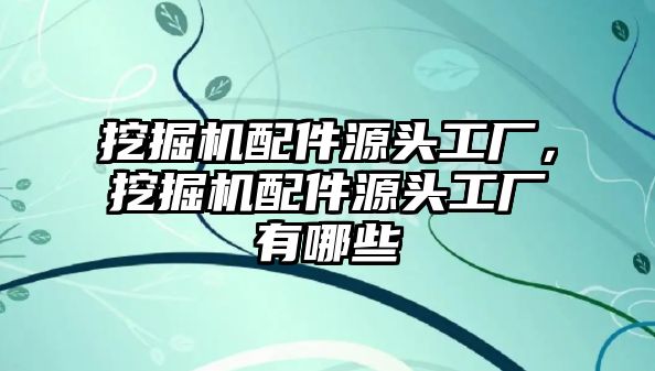 挖掘機(jī)配件源頭工廠，挖掘機(jī)配件源頭工廠有哪些