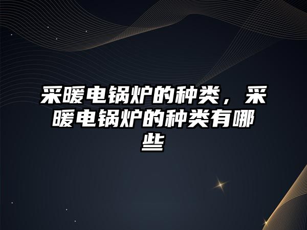 采暖電鍋爐的種類，采暖電鍋爐的種類有哪些