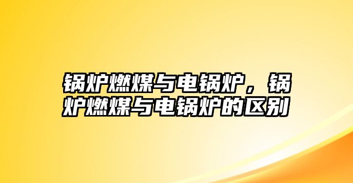 鍋爐燃煤與電鍋爐，鍋爐燃煤與電鍋爐的區(qū)別