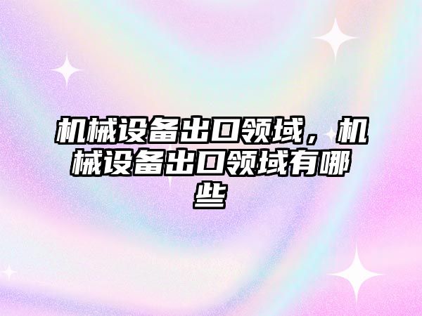 機械設備出口領域，機械設備出口領域有哪些