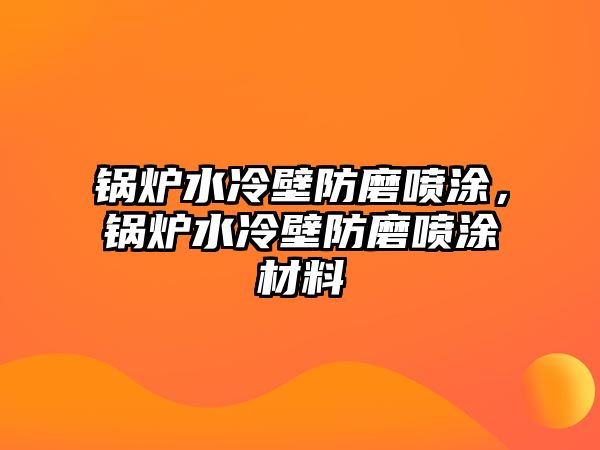 鍋爐水冷壁防磨噴涂，鍋爐水冷壁防磨噴涂材料