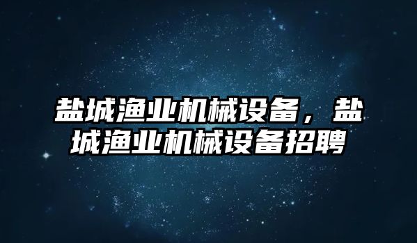 鹽城漁業(yè)機(jī)械設(shè)備，鹽城漁業(yè)機(jī)械設(shè)備招聘