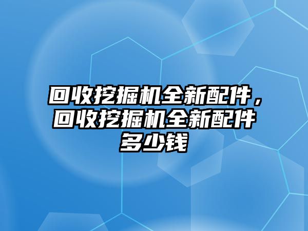 回收挖掘機(jī)全新配件，回收挖掘機(jī)全新配件多少錢