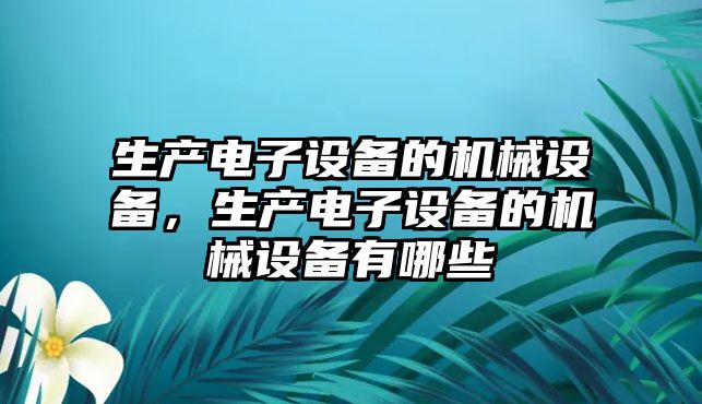 生產(chǎn)電子設(shè)備的機械設(shè)備，生產(chǎn)電子設(shè)備的機械設(shè)備有哪些