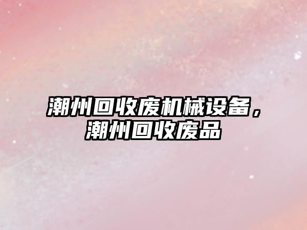 潮州回收廢機械設備，潮州回收廢品