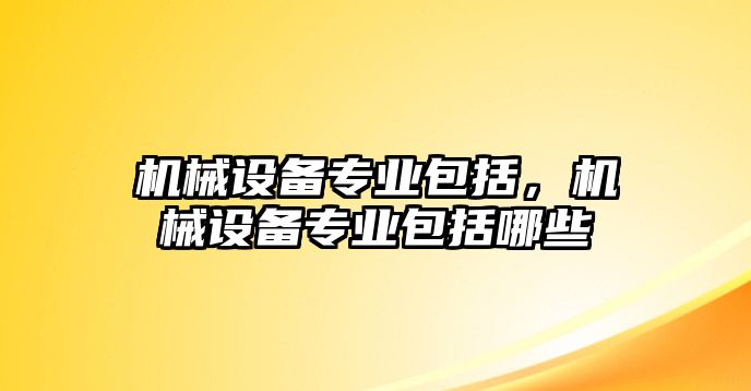 機(jī)械設(shè)備專業(yè)包括，機(jī)械設(shè)備專業(yè)包括哪些