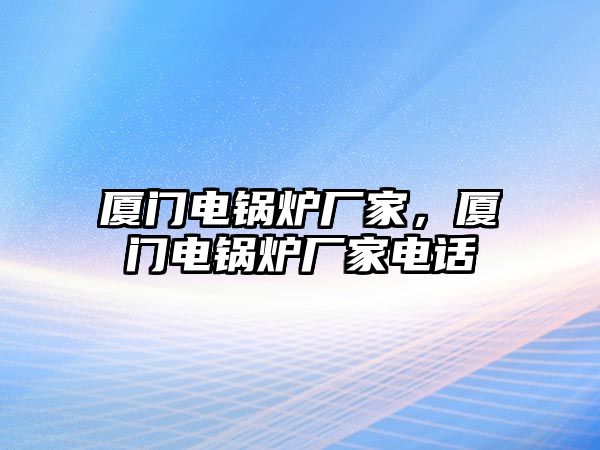 廈門(mén)電鍋爐廠家，廈門(mén)電鍋爐廠家電話