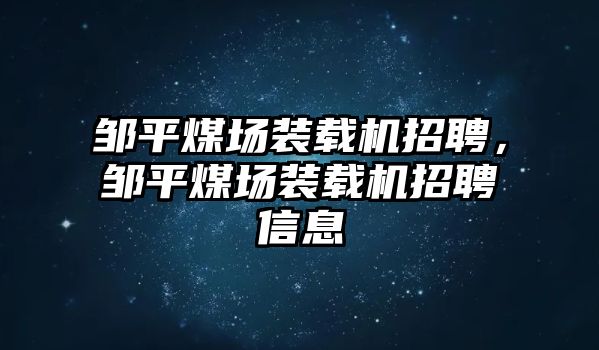 鄒平煤場裝載機招聘，鄒平煤場裝載機招聘信息