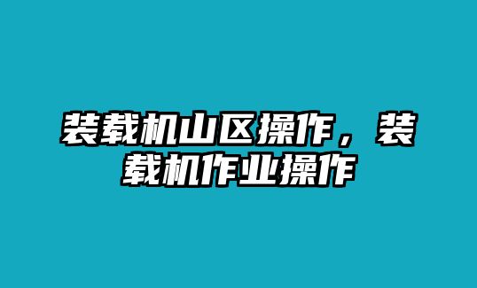 裝載機(jī)山區(qū)操作，裝載機(jī)作業(yè)操作