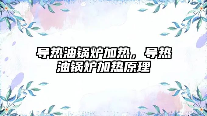 導熱油鍋爐加熱，導熱油鍋爐加熱原理