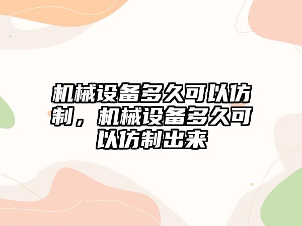 機械設備多久可以仿制，機械設備多久可以仿制出來