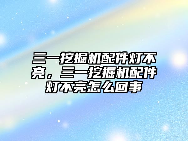 三一挖掘機(jī)配件燈不亮，三一挖掘機(jī)配件燈不亮怎么回事