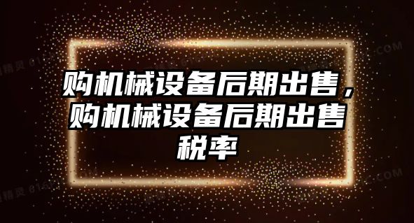 購機械設(shè)備后期出售，購機械設(shè)備后期出售稅率