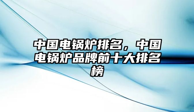 中國電鍋爐排名，中國電鍋爐品牌前十大排名榜