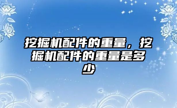 挖掘機配件的重量，挖掘機配件的重量是多少