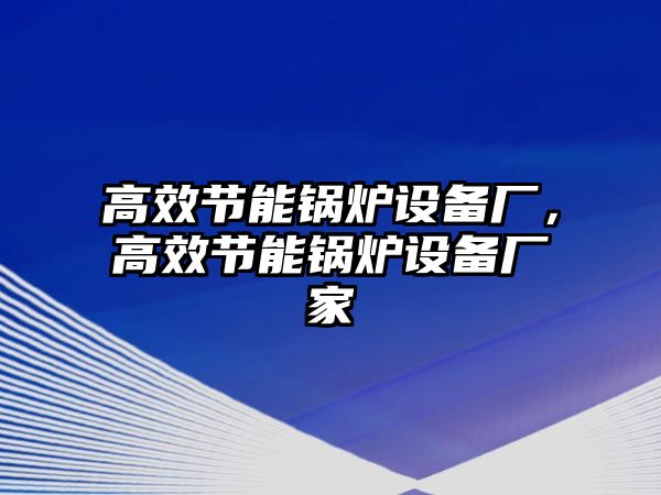 高效節(jié)能鍋爐設(shè)備廠，高效節(jié)能鍋爐設(shè)備廠家