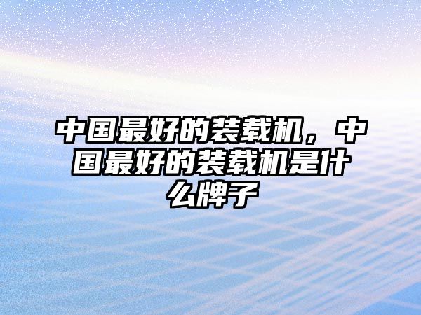 中國(guó)最好的裝載機(jī)，中國(guó)最好的裝載機(jī)是什么牌子