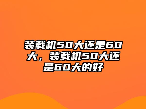 裝載機50大還是60大，裝載機50大還是60大的好