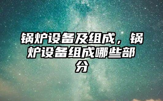 鍋爐設(shè)備及組成，鍋爐設(shè)備組成哪些部分