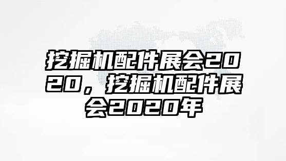 挖掘機(jī)配件展會2020，挖掘機(jī)配件展會2020年