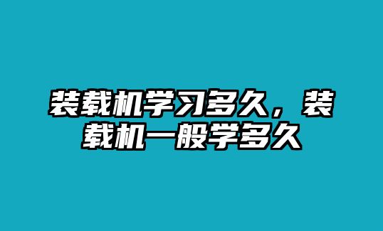 裝載機(jī)學(xué)習(xí)多久，裝載機(jī)一般學(xué)多久