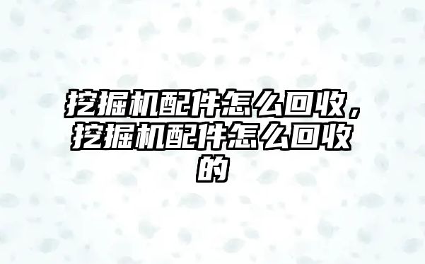 挖掘機配件怎么回收，挖掘機配件怎么回收的