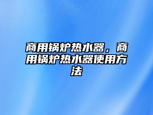 商用鍋爐熱水器，商用鍋爐熱水器使用方法