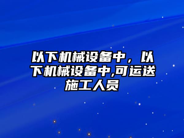 以下機(jī)械設(shè)備中，以下機(jī)械設(shè)備中,可運(yùn)送施工人員