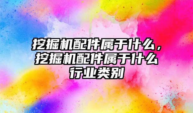 挖掘機配件屬于什么，挖掘機配件屬于什么行業(yè)類別