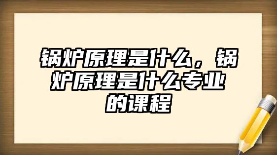 鍋爐原理是什么，鍋爐原理是什么專業(yè)的課程