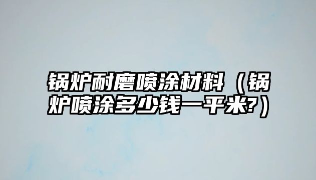 鍋爐耐磨噴涂材料（鍋爐噴涂多少錢一平米?）