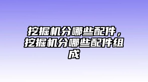 挖掘機分哪些配件，挖掘機分哪些配件組成