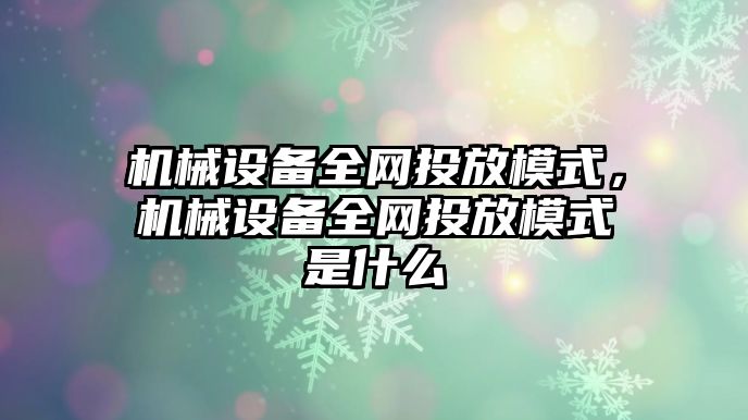 機械設(shè)備全網(wǎng)投放模式，機械設(shè)備全網(wǎng)投放模式是什么