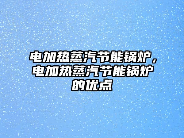 電加熱蒸汽節(jié)能鍋爐，電加熱蒸汽節(jié)能鍋爐的優(yōu)點(diǎn)