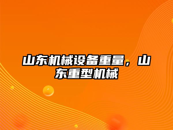 山東機(jī)械設(shè)備重量，山東重型機(jī)械