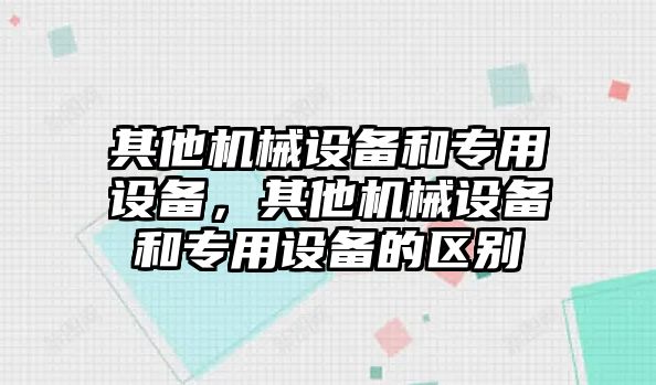 其他機(jī)械設(shè)備和專用設(shè)備，其他機(jī)械設(shè)備和專用設(shè)備的區(qū)別