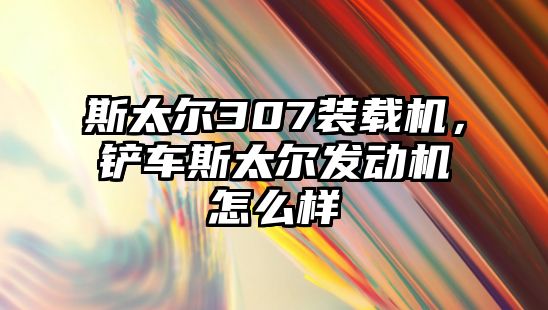 斯太爾307裝載機(jī)，鏟車斯太爾發(fā)動(dòng)機(jī)怎么樣