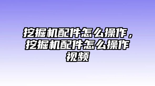 挖掘機配件怎么操作，挖掘機配件怎么操作視頻