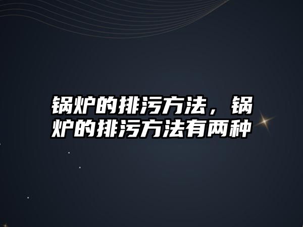 鍋爐的排污方法，鍋爐的排污方法有兩種