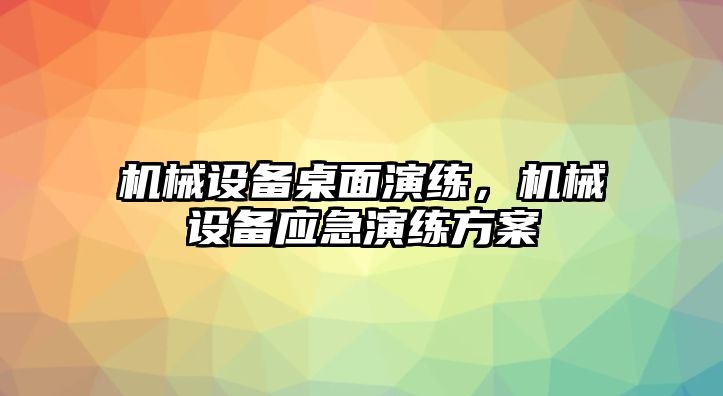 機(jī)械設(shè)備桌面演練，機(jī)械設(shè)備應(yīng)急演練方案