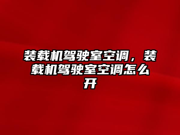 裝載機駕駛室空調，裝載機駕駛室空調怎么開