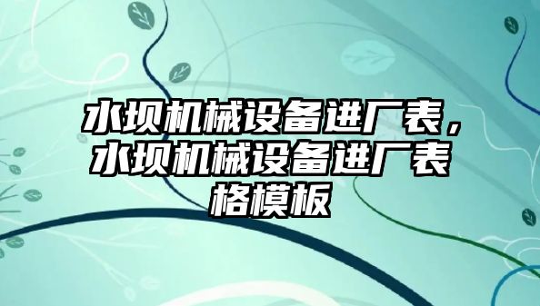 水壩機(jī)械設(shè)備進(jìn)廠表，水壩機(jī)械設(shè)備進(jìn)廠表格模板