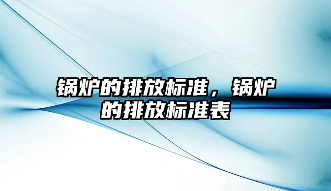 鍋爐的排放標(biāo)準(zhǔn)，鍋爐的排放標(biāo)準(zhǔn)表