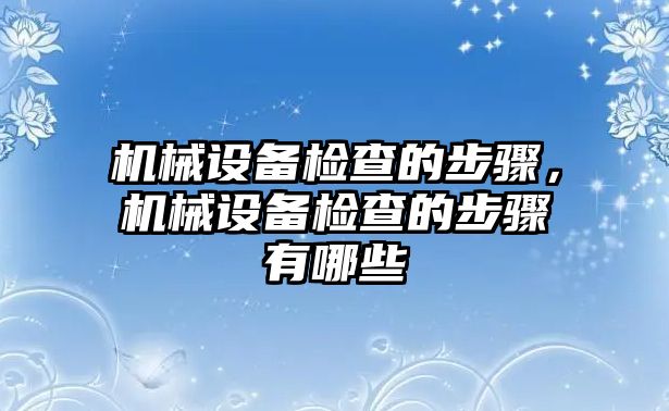 機(jī)械設(shè)備檢查的步驟，機(jī)械設(shè)備檢查的步驟有哪些