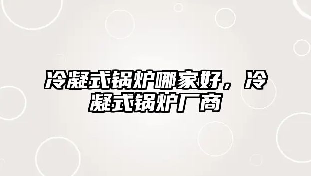 冷凝式鍋爐哪家好，冷凝式鍋爐廠商