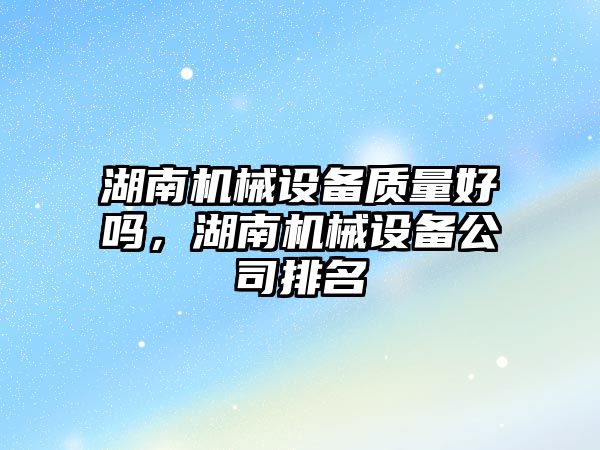 湖南機械設備質(zhì)量好嗎，湖南機械設備公司排名