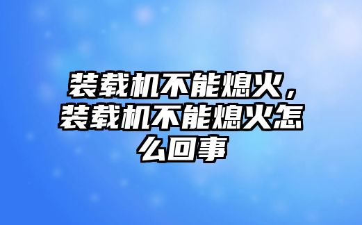 裝載機(jī)不能熄火，裝載機(jī)不能熄火怎么回事