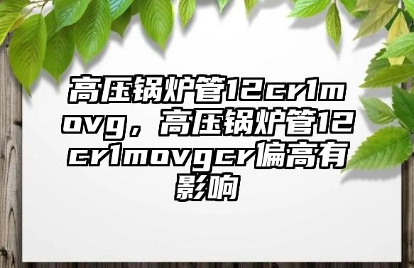 高壓鍋爐管12cr1movg，高壓鍋爐管12cr1movgcr偏高有影響